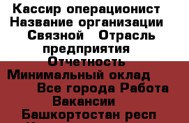 Кассир-операционист › Название организации ­ Связной › Отрасль предприятия ­ Отчетность › Минимальный оклад ­ 33 000 - Все города Работа » Вакансии   . Башкортостан респ.,Караидельский р-н